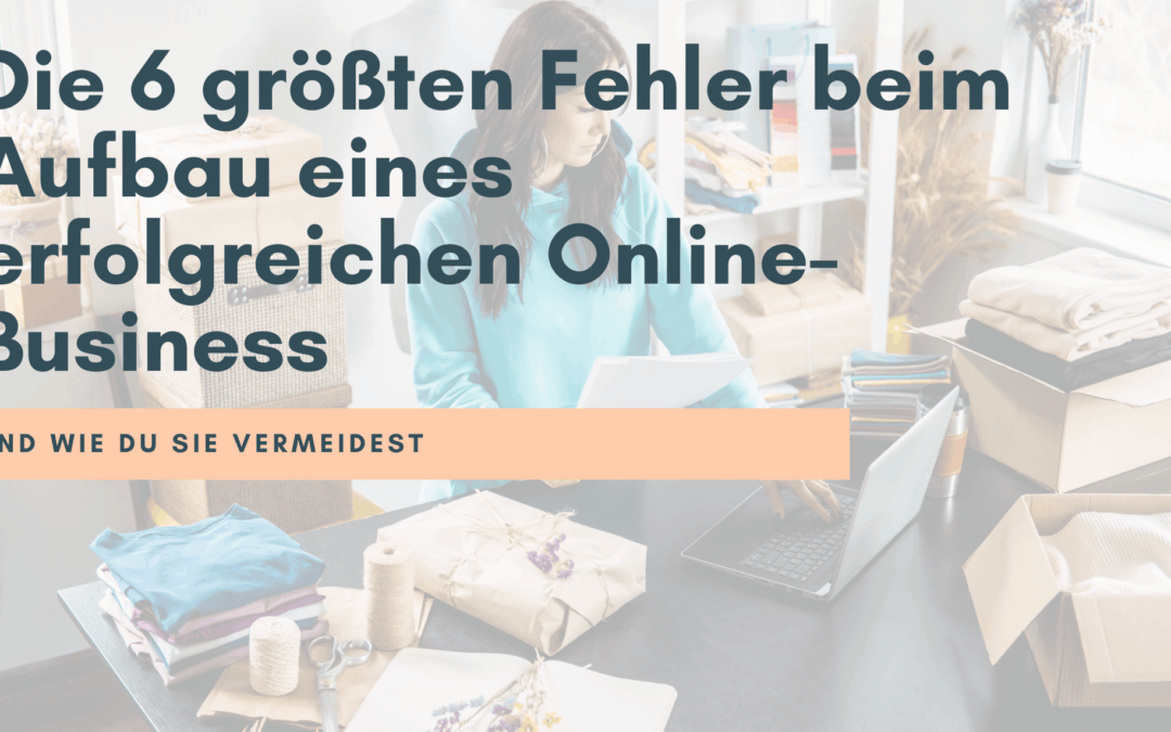 Die 6 größten Fehler beim Aufbau eines erfolgreichen Online-Business und wie du sie vermeidest